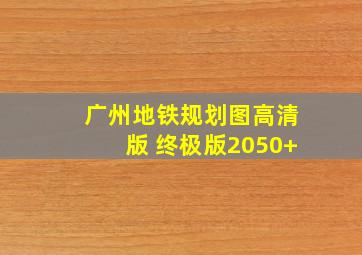 广州地铁规划图高清版 终极版2050+